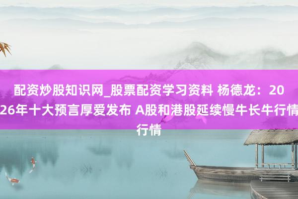 配资炒股知识网_股票配资学习资料 杨德龙：2026年十大预言厚爱发布 A股和港股延续慢牛长牛行情