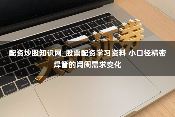 配资炒股知识网_股票配资学习资料 小口径精密焊管的阛阓需求变化
