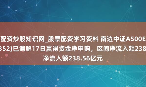 配资炒股知识网_股票配资学习资料 南边中证A500ETF(159352)已调解17日赢得资金净申购，区间净流入额238.56亿元