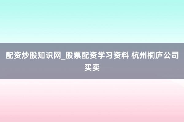 配资炒股知识网_股票配资学习资料 杭州桐庐公司买卖