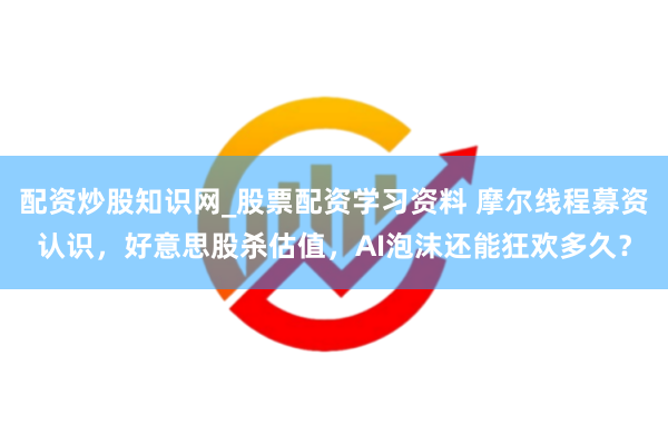 配资炒股知识网_股票配资学习资料 摩尔线程募资认识，好意思股杀估值，AI泡沫还能狂欢多久？
