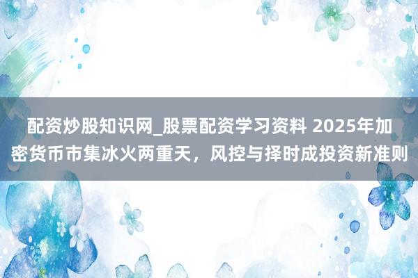 配资炒股知识网_股票配资学习资料 2025年加密货币市集冰火两重天，风控与择时成投资新准则