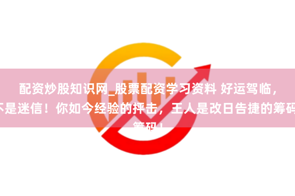 配资炒股知识网_股票配资学习资料 好运驾临，不是迷信！你如今经验的抨击，王人是改日告捷的筹码！