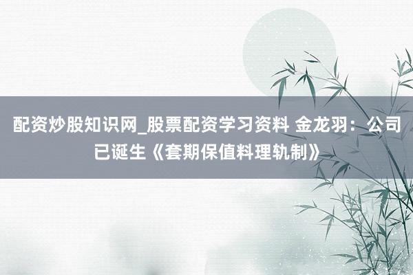 配资炒股知识网_股票配资学习资料 金龙羽：公司已诞生《套期保值料理轨制》
