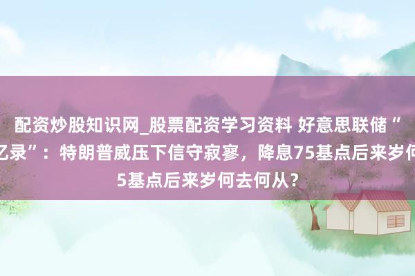 配资炒股知识网_股票配资学习资料 好意思联储“2025回忆录”：特朗普威压下信守寂寥，降息75基点后来岁何去何从？