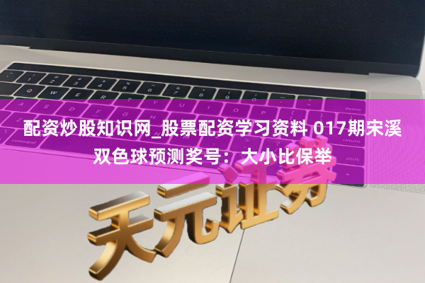 配资炒股知识网_股票配资学习资料 017期宋溪双色球预测奖号：大小比保举