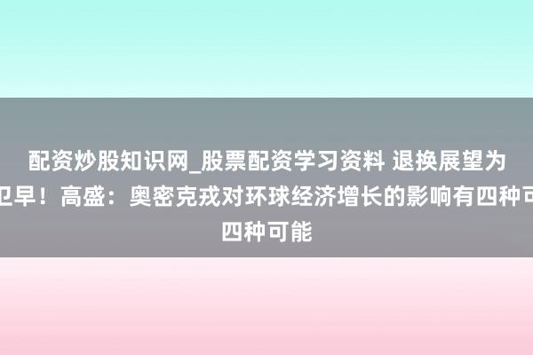 配资炒股知识网_股票配资学习资料 退换展望为前卫早！高盛：奥密克戎对环球经济增长的影响有四种可能