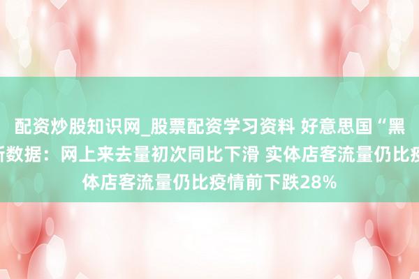 配资炒股知识网_股票配资学习资料 好意思国“黑五”购物节最新数据：网上来去量初次同比下滑 实体店客流量仍比疫情前下跌28%