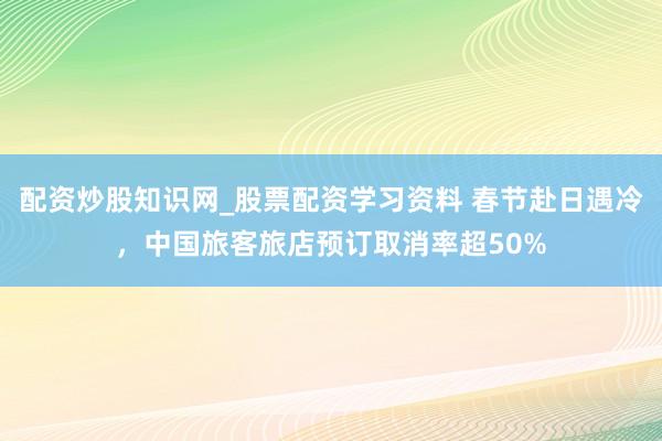 配资炒股知识网_股票配资学习资料 春节赴日遇冷，中国旅客旅店预订取消率超50%