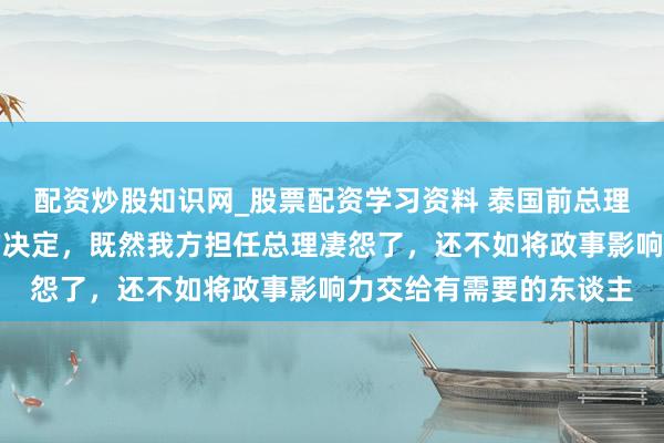 配资炒股知识网_股票配资学习资料 泰国前总理佩通坦作念出了我方的决定，既然我方担任总理凄怨了，还不如将政事影响力交给有需要的东谈主