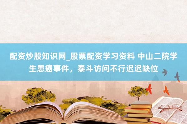 配资炒股知识网_股票配资学习资料 中山二院学生患癌事件，泰斗访问不行迟迟缺位