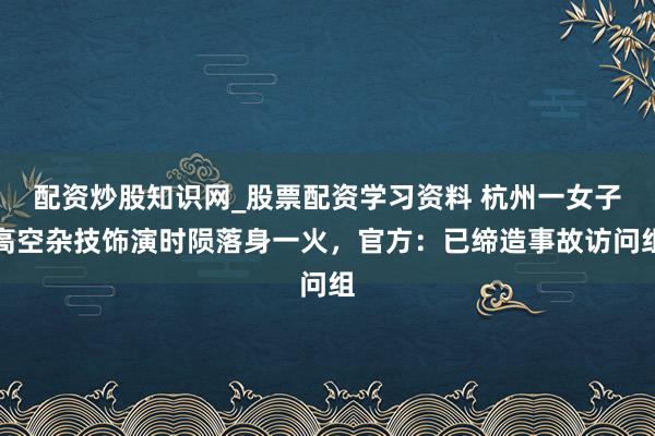 配资炒股知识网_股票配资学习资料 杭州一女子高空杂技饰演时陨落身一火，官方：已缔造事故访问组