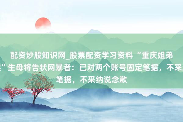 配资炒股知识网_股票配资学习资料 “重庆姐弟坠一火案”生母将告状网暴者：已对两个账号固定笔据，不采纳说念歉