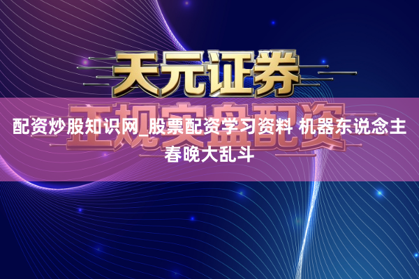 配资炒股知识网_股票配资学习资料 机器东说念主春晚大乱斗
