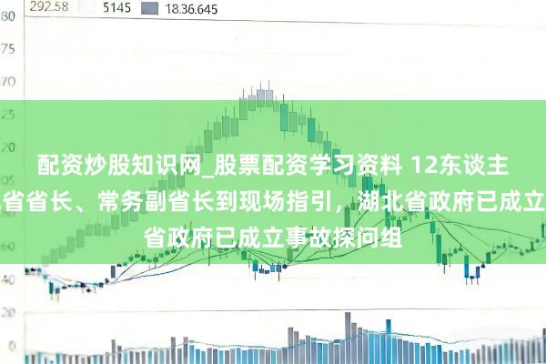 配资炒股知识网_股票配资学习资料 12东谈主遭难!湖北省省长、常务副省长到现场指引,湖北省政府已成立事故探问组