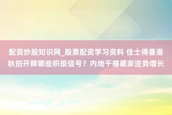 配资炒股知识网_股票配资学习资料 佳士得香港秋拍开释哪些积极信号？内地千禧藏家逆势增长