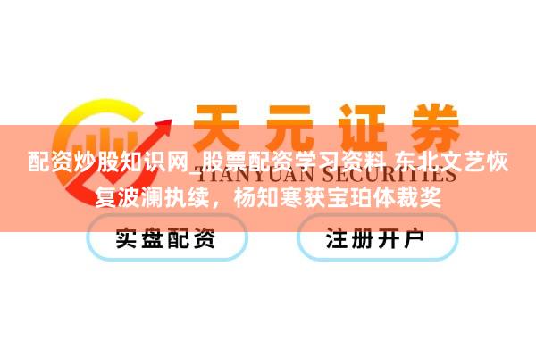 配资炒股知识网_股票配资学习资料 东北文艺恢复波澜执续，杨知寒获宝珀体裁奖