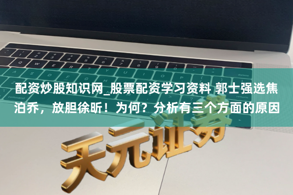 配资炒股知识网_股票配资学习资料 郭士强选焦泊乔，放胆徐昕！为何？分析有三个方面的原因