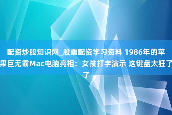 配资炒股知识网_股票配资学习资料 1986年的苹果巨无霸Mac电脑亮相:女孩打字演示 这键盘太狂了
