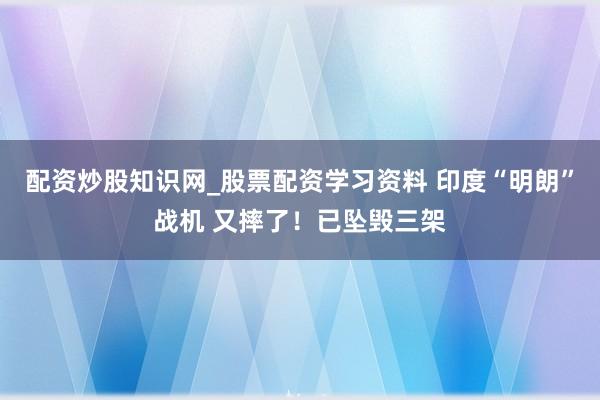 配资炒股知识网_股票配资学习资料 印度“明朗”战机 又摔了!已坠毁三架