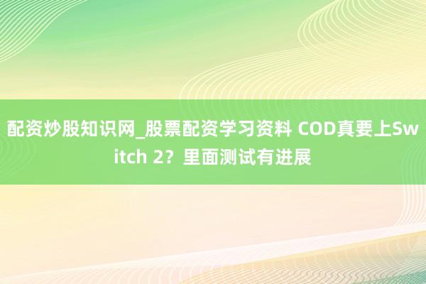 配资炒股知识网_股票配资学习资料 COD真要上Switch 2？里面测试有进展