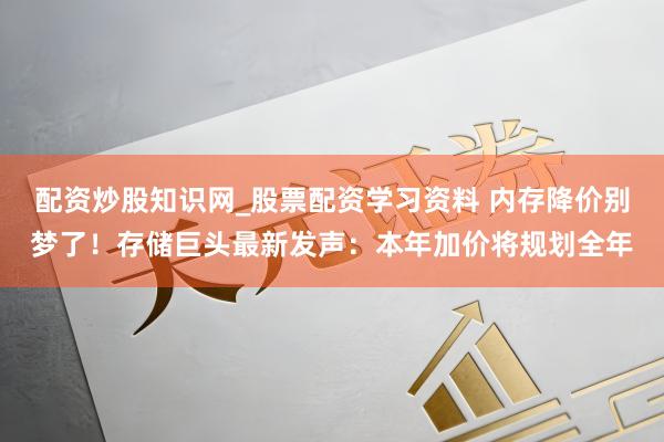 配资炒股知识网_股票配资学习资料 内存降价别梦了！存储巨头最新发声：本年加价将规划全年