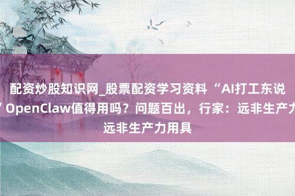 配资炒股知识网_股票配资学习资料 “AI打工东说念主”OpenClaw值得用吗？问题百出，行家：远非生产力用具