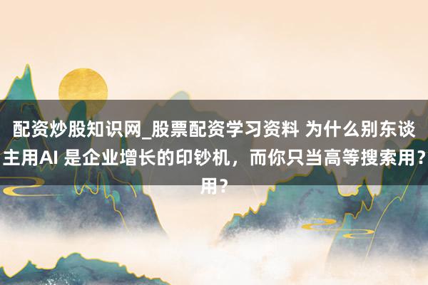 配资炒股知识网_股票配资学习资料 为什么别东谈主用AI 是企业增长的印钞机,而你只当高等搜索用?