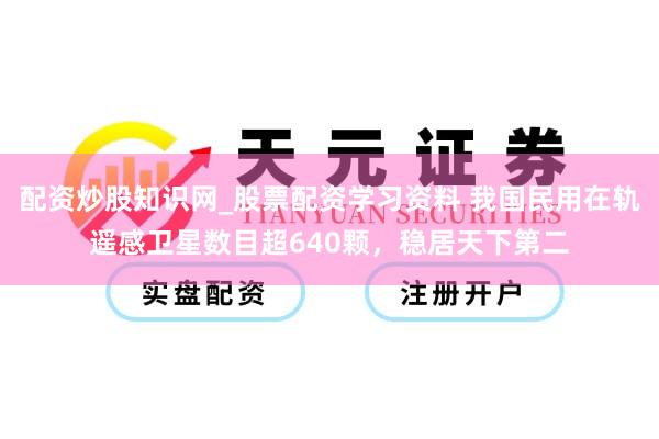 配资炒股知识网_股票配资学习资料 我国民用在轨遥感卫星数目超640颗，稳居天下第二