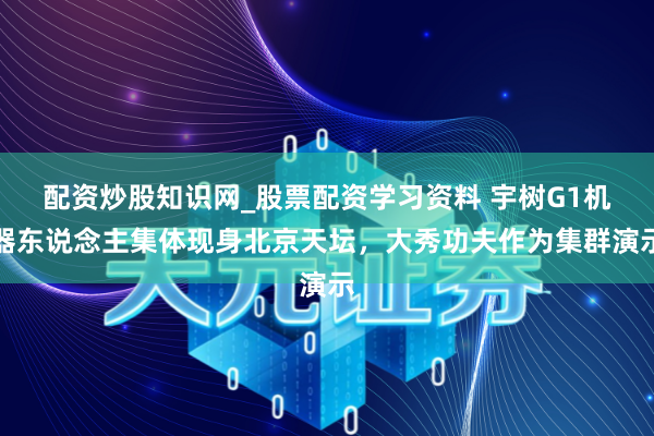 配资炒股知识网_股票配资学习资料 宇树G1机器东说念主集体现身北京天坛,大秀功夫作为集群演示