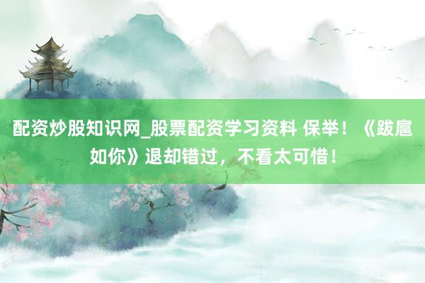 配资炒股知识网_股票配资学习资料 保举!《跋扈如你》退却错过,不看太可惜!