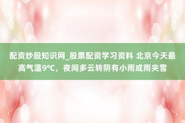 配资炒股知识网_股票配资学习资料 北京今天最高气温9℃，夜间多云转阴有小雨或雨夹雪
