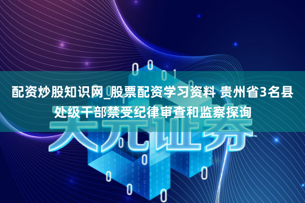 配资炒股知识网_股票配资学习资料 贵州省3名县处级干部禁受纪律审查和监察探询